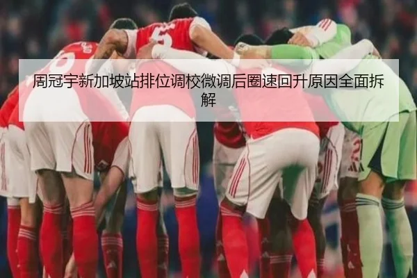 周冠宇新加坡站排位调校微调后圈速回升原因全面拆解