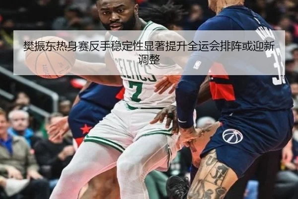 樊振东热身赛反手稳定性显著提升全运会排阵或迎新调整